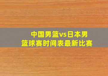 中国男篮vs日本男篮球赛时间表最新比赛