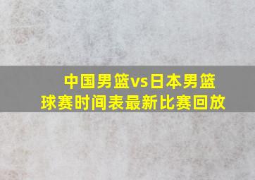 中国男篮vs日本男篮球赛时间表最新比赛回放