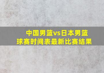 中国男篮vs日本男篮球赛时间表最新比赛结果