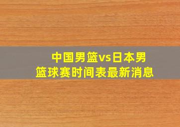 中国男篮vs日本男篮球赛时间表最新消息