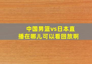 中国男篮vs日本直播在哪儿可以看回放啊