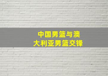 中国男篮与澳大利亚男篮交锋