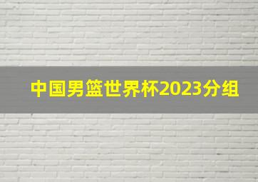 中国男篮世界杯2023分组