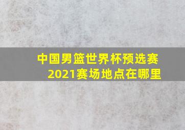 中国男篮世界杯预选赛2021赛场地点在哪里