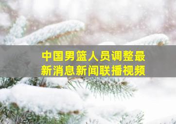 中国男篮人员调整最新消息新闻联播视频