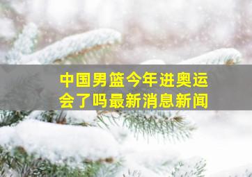 中国男篮今年进奥运会了吗最新消息新闻