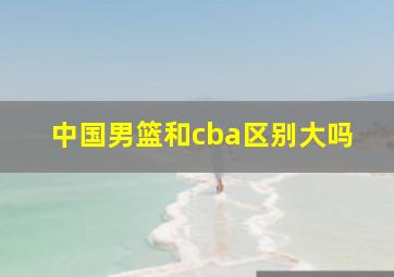 中国男篮和cba区别大吗