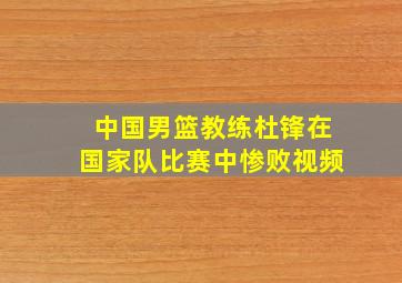 中国男篮教练杜锋在国家队比赛中惨败视频