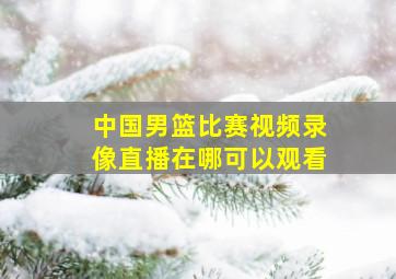 中国男篮比赛视频录像直播在哪可以观看