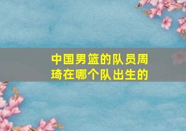 中国男篮的队员周琦在哪个队出生的