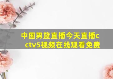 中国男篮直播今天直播cctv5视频在线观看免费