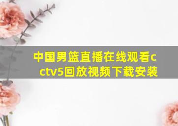 中国男篮直播在线观看cctv5回放视频下载安装