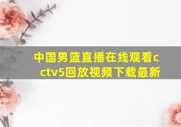 中国男篮直播在线观看cctv5回放视频下载最新