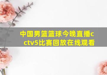 中国男篮篮球今晚直播cctv5比赛回放在线观看