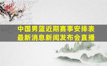 中国男篮近期赛事安排表最新消息新闻发布会直播