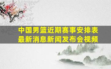 中国男篮近期赛事安排表最新消息新闻发布会视频