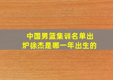 中国男篮集训名单出炉徐杰是哪一年出生的