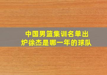 中国男篮集训名单出炉徐杰是哪一年的球队