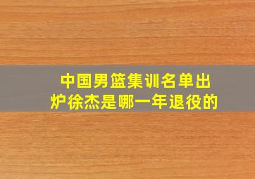 中国男篮集训名单出炉徐杰是哪一年退役的