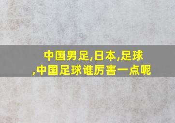 中国男足,日本,足球,中国足球谁厉害一点呢