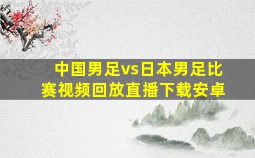 中国男足vs日本男足比赛视频回放直播下载安卓