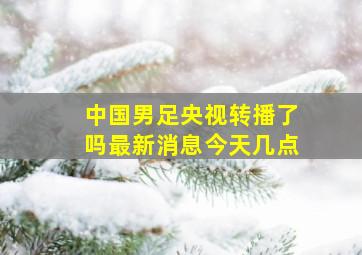 中国男足央视转播了吗最新消息今天几点