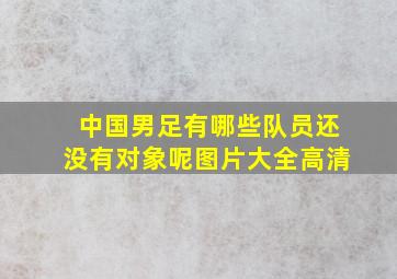 中国男足有哪些队员还没有对象呢图片大全高清