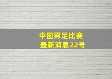 中国男足比赛最新消息22号