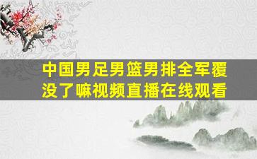 中国男足男篮男排全军覆没了嘛视频直播在线观看