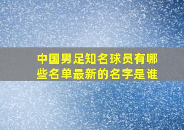 中国男足知名球员有哪些名单最新的名字是谁