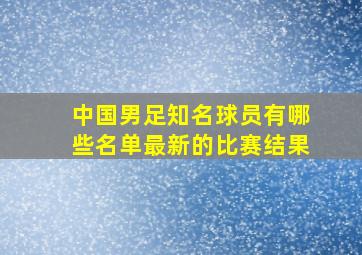 中国男足知名球员有哪些名单最新的比赛结果