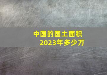 中国的国土面积2023年多少万