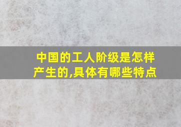 中国的工人阶级是怎样产生的,具体有哪些特点