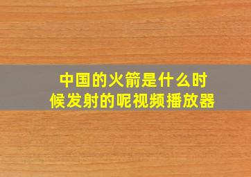 中国的火箭是什么时候发射的呢视频播放器