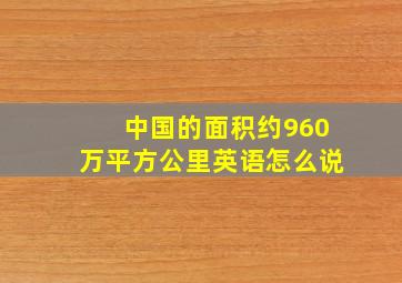 中国的面积约960万平方公里英语怎么说