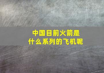 中国目前火箭是什么系列的飞机呢