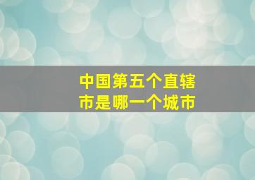 中国第五个直辖市是哪一个城市