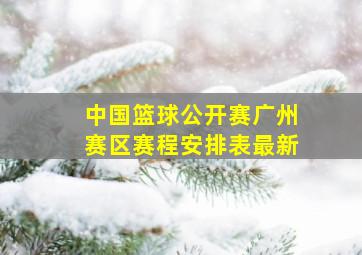 中国篮球公开赛广州赛区赛程安排表最新