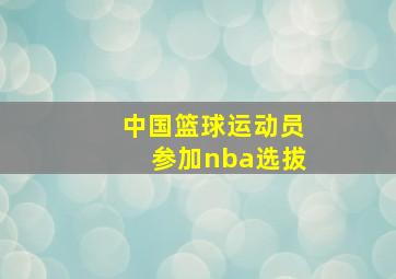 中国篮球运动员参加nba选拔