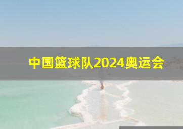 中国篮球队2024奥运会