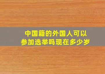 中国籍的外国人可以参加选举吗现在多少岁