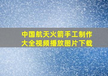 中国航天火箭手工制作大全视频播放图片下载