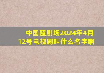 中国蓝剧场2024年4月12号电视剧叫什么名字啊