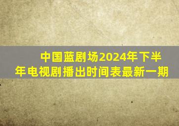 中国蓝剧场2024年下半年电视剧播出时间表最新一期