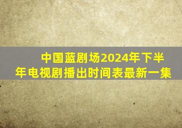 中国蓝剧场2024年下半年电视剧播出时间表最新一集