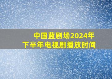 中国蓝剧场2024年下半年电视剧播放时间