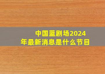 中国蓝剧场2024年最新消息是什么节目