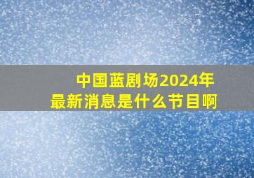 中国蓝剧场2024年最新消息是什么节目啊