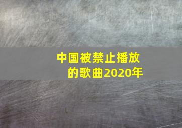 中国被禁止播放的歌曲2020年