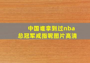 中国谁拿到过nba总冠军戒指呢图片高清